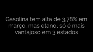 ​Gasolina tem alta de 3,78% em março, mas etanol só é mais vantajoso em 3 estados 